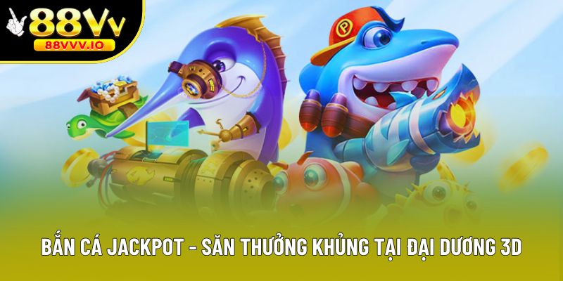 Bắn Cá Jackpot - Săn Thưởng Cực Khủng Tại Đại Dương 3D