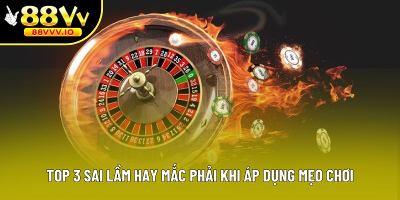 Top 3 sai lầm hay mắc phải khi áp dụng mẹo chơi