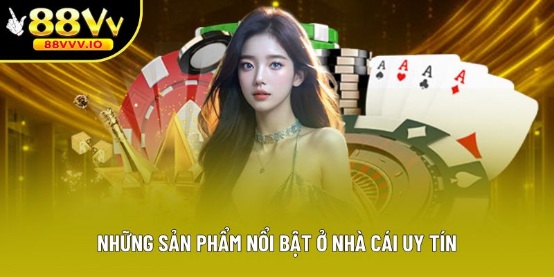 Những sản phẩm nổi bật ở nhà cái uy tín